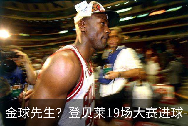 金球先生？登贝莱19场大赛进球-1 比起2球姆总只剩尴尬
